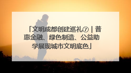 文明成都创建巡礼⑦｜普惠金融、绿色制造、公益助学展现城市文明底色