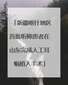 新疆喀什地区首批听障患者在山东完成人工耳蜗植入手术