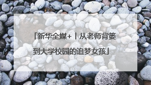 新华全媒+丨从老师背篓到大学校园的追梦女孩