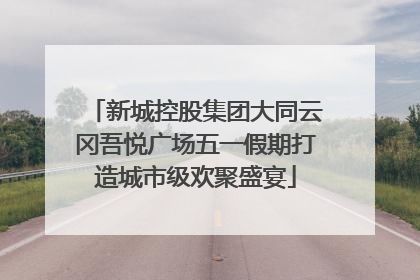 新城控股集团大同云冈吾悦广场五一假期打造城市级欢聚盛宴