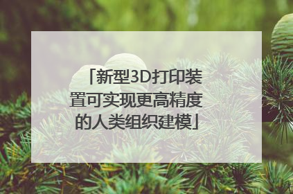 新型3D打印装置可实现更高精度的人类组织建模