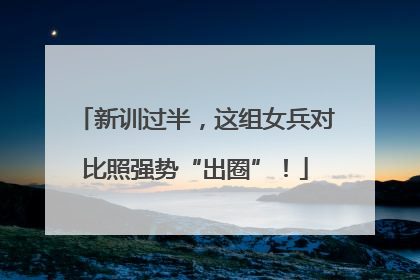 新训过半，这组女兵对比照强势“出圈”！