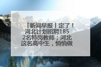 新闻早报丨定了！河北计划招聘1852名特岗教师；河北这名高中生，悄悄做了件超酷的事>>