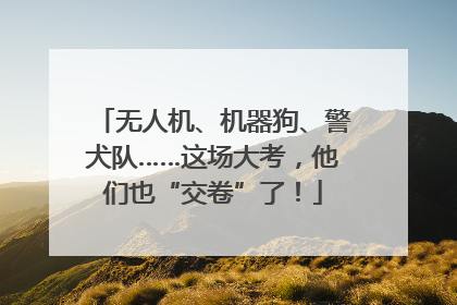无人机、机器狗、警犬队……这场大考，他们也“交卷”了！