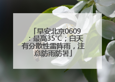 早安北京0609：最高35℃；白天有分散性雷阵雨，注意防雨防暑