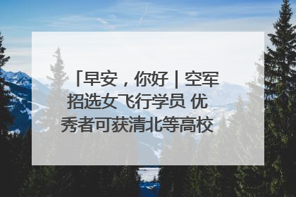 早安，你好｜空军招选女飞行学员 优秀者可获清北等高校“双学籍”