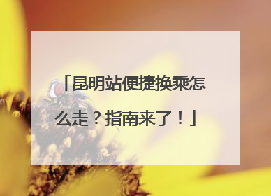 昆明站便捷换乘怎么走？指南来了！