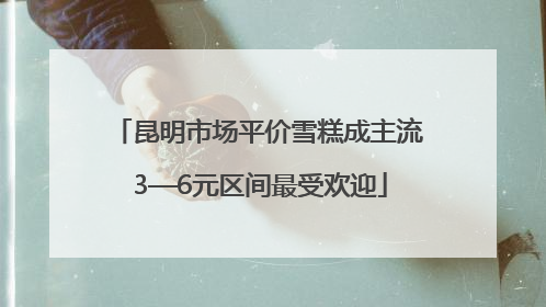 昆明市场平价雪糕成主流 3—6元区间最受欢迎
