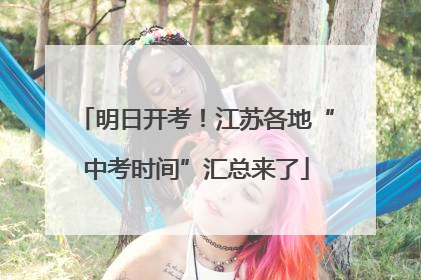 明日开考！江苏各地“中考时间”汇总来了