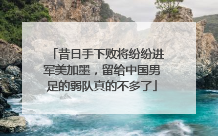 昔日手下败将纷纷进军美加墨，留给中国男足的弱队真的不多了
