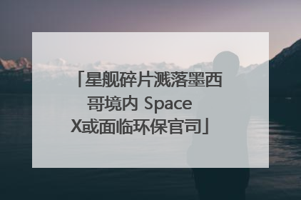 星舰碎片溅落墨西哥境内 SpaceX或面临环保官司