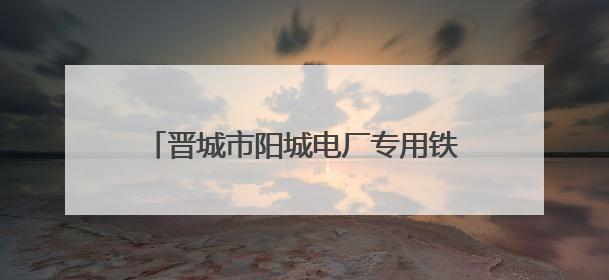 晋城市阳城电厂专用铁路大修工程正式开工