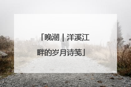晚潮｜洋溪江畔的岁月诗笺