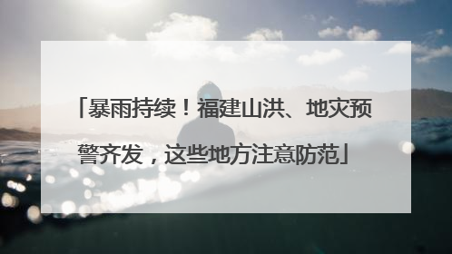 暴雨持续！福建山洪、地灾预警齐发，这些地方注意防范