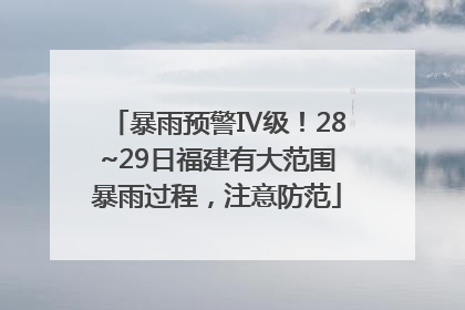 暴雨预警Ⅳ级！28~29日福建有大范围暴雨过程，注意防范