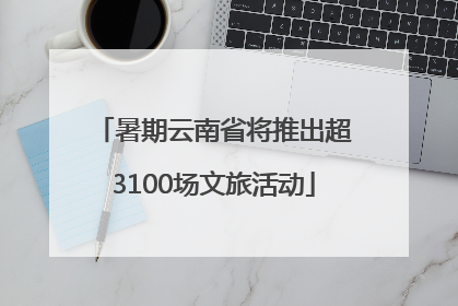 暑期云南省将推出超3100场文旅活动