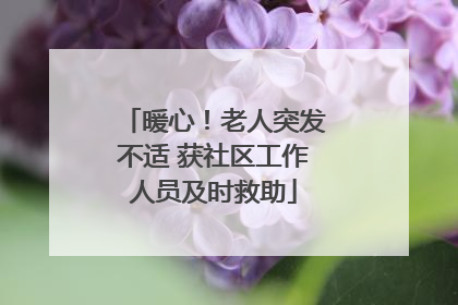暖心！老人突发不适 获社区工作人员及时救助