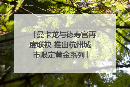 曼卡龙与德寿宫再度联袂 推出杭州城市限定黄金系列