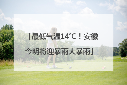 最低气温14℃！安徽今明将迎暴雨大暴雨