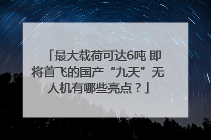 最大载荷可达6吨 即将首飞的国产“九天”无人机有哪些亮点？