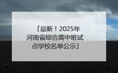 最新！2025年河南省综合高中班试点学校名单公示