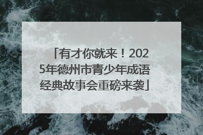 有才你就来！2025年德州市青少年成语经典故事会重磅来袭