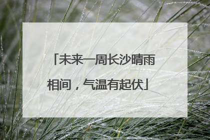 未来一周长沙晴雨相间，气温有起伏