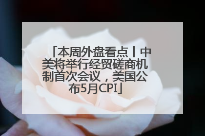 本周外盘看点丨中美将举行经贸磋商机制首次会议，美国公布5月CPI