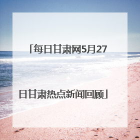每日甘肃网5月27日甘肃热点新闻回顾