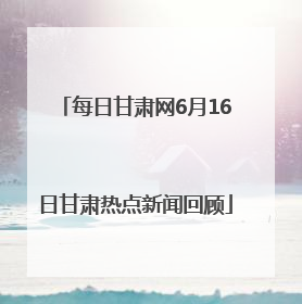 每日甘肃网6月16日甘肃热点新闻回顾