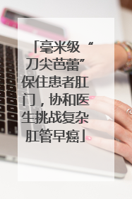 毫米级“刀尖芭蕾”保住患者肛门，协和医生挑战复杂肛管早癌