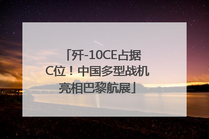 歼-10CE占据C位！中国多型战机亮相巴黎航展