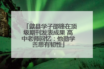 歙县学子邵锋在顶级期刊发表成果 高中老师回忆：他勤学善思有韧性
