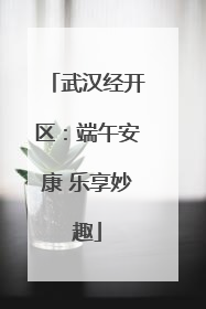 武汉经开区：端午安康 乐享妙趣