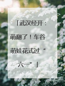 武汉经开：萌翻了！车谷萌娃花式过“六一”