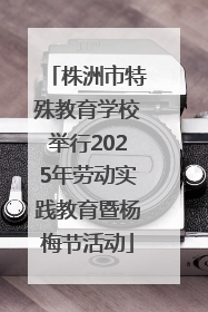 株洲市特殊教育学校举行2025年劳动实践教育暨杨梅节活动