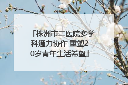 株洲市二医院多学科通力协作 重塑20岁青年生活希望