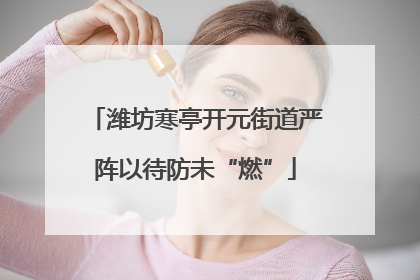 潍坊寒亭开元街道严阵以待防未“燃”