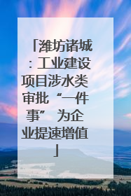 潍坊诸城：工业建设项目涉水类审批“一件事” 为企业提速增值