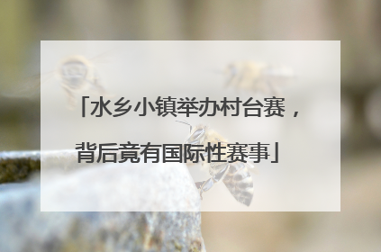 水乡小镇举办村台赛，背后竟有国际性赛事