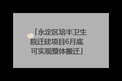 永定区培丰卫生院迁建项目6月底可实现整体搬迁