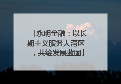 永明金融：以长期主义服务大湾区，共绘发展蓝图