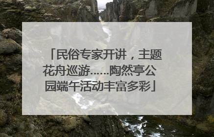 民俗专家开讲，主题花舟巡游……陶然亭公园端午活动丰富多彩
