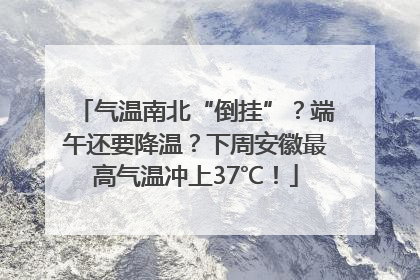 气温南北“倒挂”？端午还要降温？下周安徽最高气温冲上37℃！