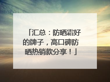 汇总：防晒霜好的牌子，高口碑防晒热销款分享！