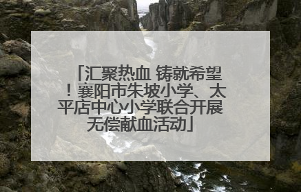 汇聚热血 铸就希望！襄阳市朱坡小学、太平店中心小学联合开展无偿献血活动