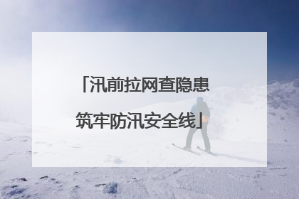 汛前拉网查隐患 筑牢防汛安全线