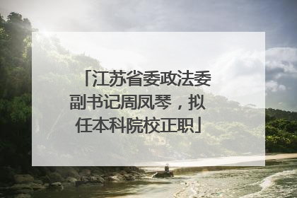 江苏省委政法委副书记周凤琴，拟任本科院校正职