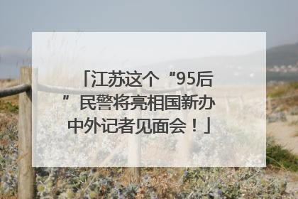 江苏这个“95后”民警将亮相国新办中外记者见面会！