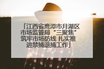 江西省鹰潭市月湖区市场监管局“三聚焦”筑牢市场防线 扎实推进禁捕退捕工作
